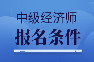 2020年中级经济师报名条件公布了吗？